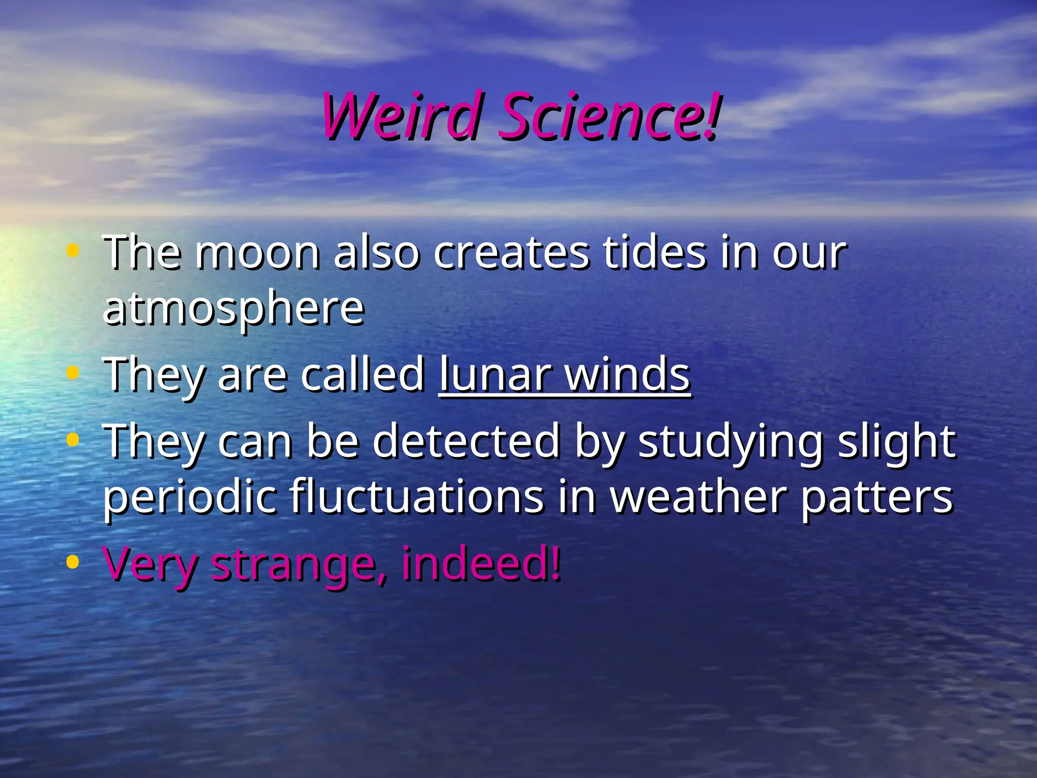 Weird Science!
Weird Science!
• The moon also creates tides in our
The moon also creates tides in our
atmosphere
atmosphere
• They are called
They are called lunar winds
lunar winds
• They can be detected by studying slight
They can be detected by studying slight
periodic fluctuations in weather patters
periodic fluctuations in weather patters
• Very strange, indeed!
Very strange, indeed!
 