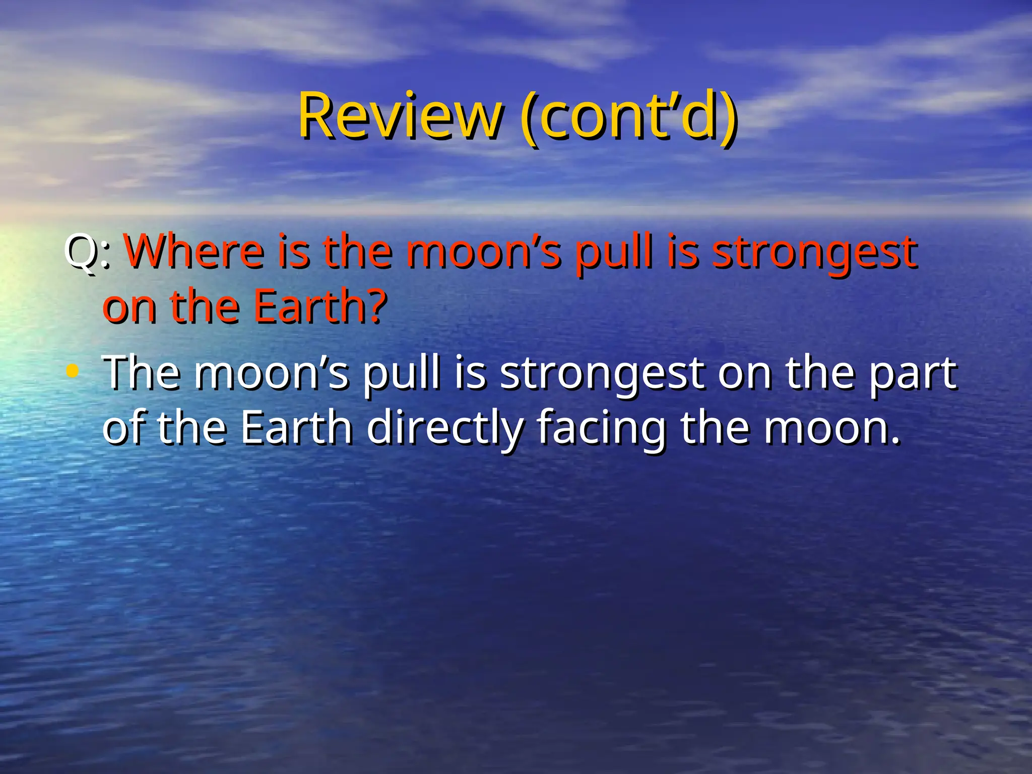 Review (cont’d)
Review (cont’d)
Q:
Q: Where is the moon’s pull is strongest
Where is the moon’s pull is strongest
on the Earth?
on the Earth?
• The moon’s pull is strongest on the part
The moon’s pull is strongest on the part
of the Earth directly facing the moon.
of the Earth directly facing the moon.
 