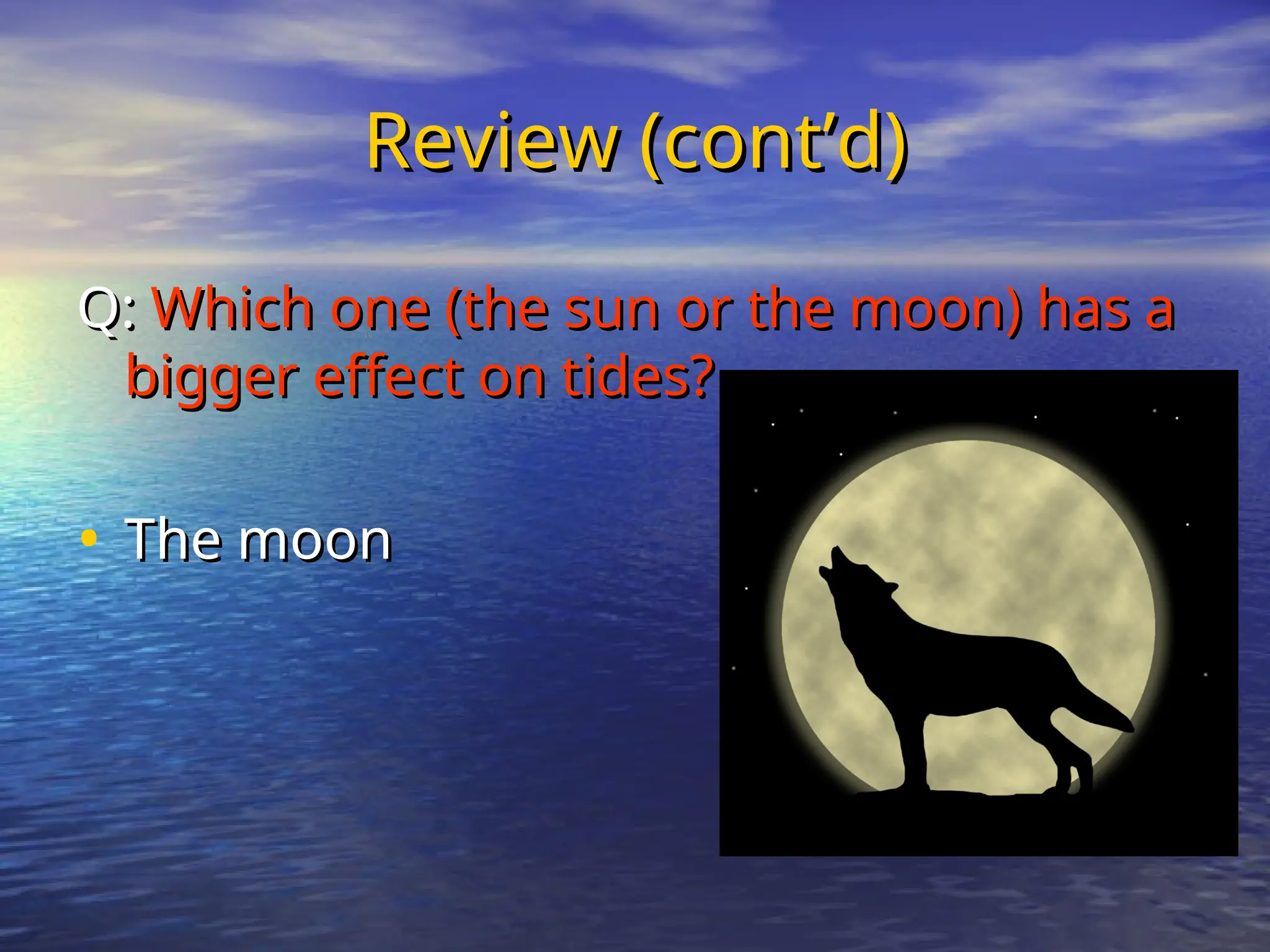 Review (cont’d)
Review (cont’d)
Q:
Q: Which one (the sun or the moon) has a
Which one (the sun or the moon) has a
bigger effect on tides?
bigger effect on tides?
• The moon
The moon
 