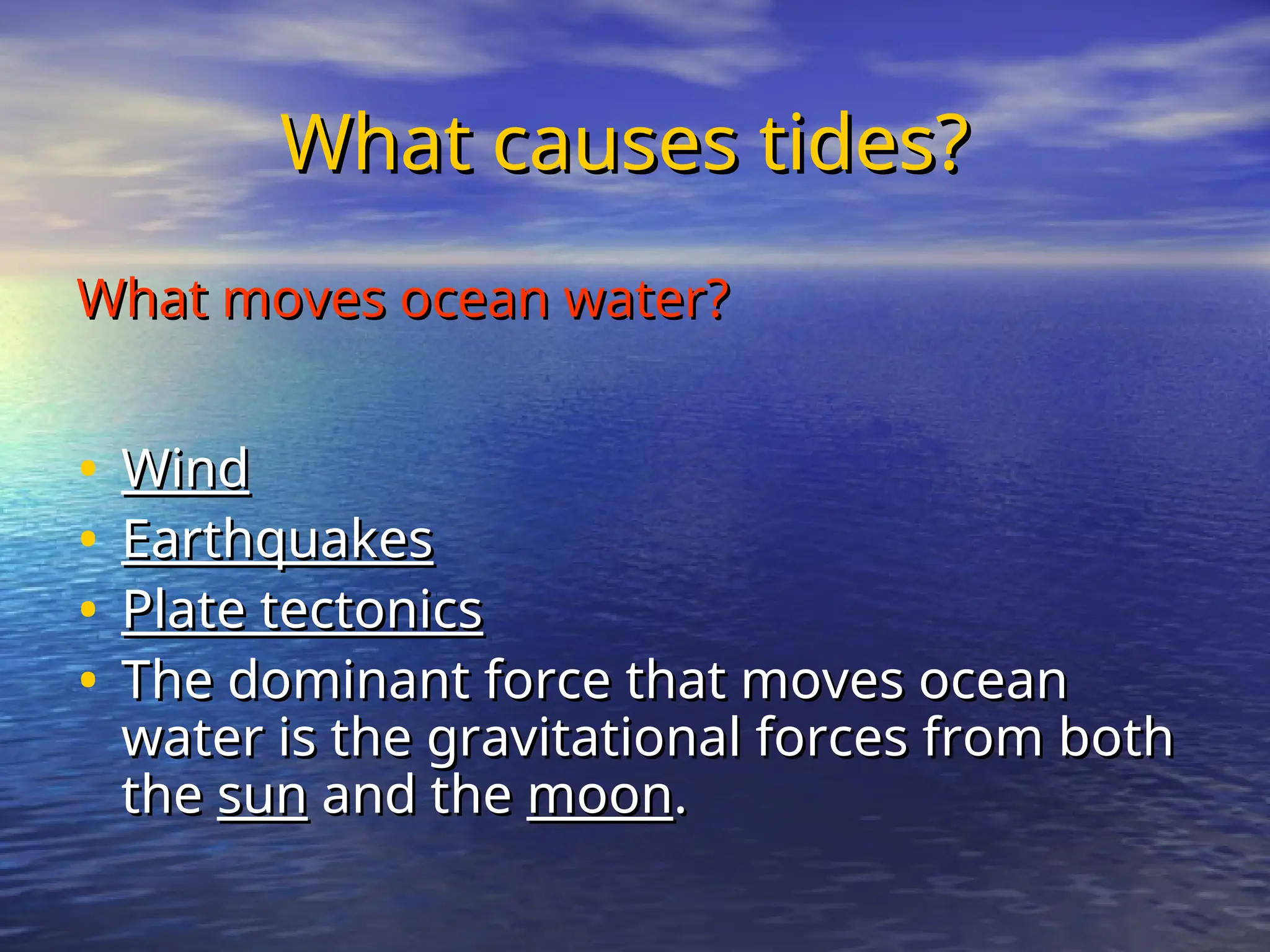 What causes tides?
What causes tides?
What moves ocean water?
What moves ocean water?
• Wind
Wind
• Earthquakes
Earthquakes
• Plate tectonics
Plate tectonics
• The dominant force that moves ocean
The dominant force that moves ocean
water is the gravitational forces from both
water is the gravitational forces from both
the
the sun
sun and the
and the moon
moon.
.
 