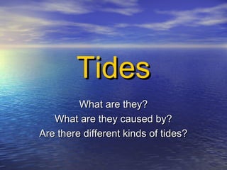 TidesTides
What are they?What are they?
What are they caused by?What are they caused by?
Are there different kinds of tides?Are there different kinds of tides?
 