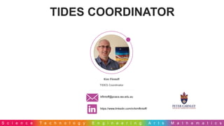 S c i e n c e T e c h n o l o g y E n g i n e e r i n g A r t s M a t h e m a t i c s
TIDES COORDINATOR
Kim Flintoff
TIDES Coordinator
kflintoff@pcacs.wa.edu.au
https://www.linkedin.com/in/kimflintoff/
 