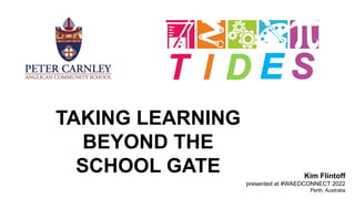 TAKING LEARNING
BEYOND THE
SCHOOL GATE Kim Flintoff
presented at #WAEDCONNECT 2022
Perth, Australia
 