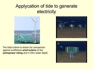Applycation of tide to generate electricity The tidal turbine is shown for comparison  against anoffshore  wind turbine  of the  samepower rating  and in 25m water depth. 