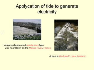 Applycation of tide to generate electricity A manually operated  needle dam  type weir near Revin on the  Meuse  River ,  France   A weir in  Warkworth , New Zealand 