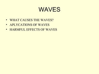WAVES WHAT CAUSES THE WAVES? APLYCATIONS OF WAVES HARMFUL EFFECTS OF WAVES 