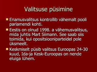 Valitsuse püsimine Enamusvalitsus kontrollib vähemalt pooli parlamendi kohti. Eestis on olnud 1998. a vähemusvalitsus, mida juhtis Mart Siimann. See saab siis toimida, kui opositsiooniparteidel pole üksmeelt. Keskmiselt püsib valitsus Euroopas 24-30 kuud, Ida-ja Kesk-Euroopas on nende eluiga lühem. 