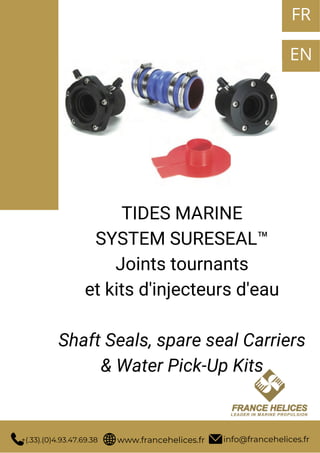 TIDES MARINE
SYSTEM SURESEAL™
Joints tournants
et kits d'injecteurs d'eau
Shaft Seals, spare seal Carriers
& Water Pick-Up Kits
info@francehelices.fr
www.francehelices.fr
+(.33).(0)4.93.47.69.38
FR
EN
 