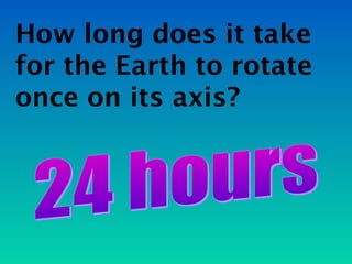 How long does it take
for the Earth to rotate
once on its axis?
 