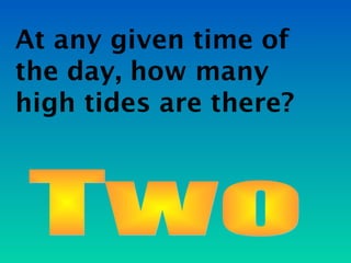 At any given time of
the day, how many
high tides are there?
 