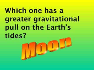 Which one has a
greater gravitational
pull on the Earth’s
tides?
 