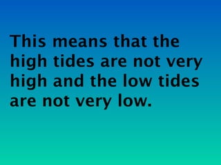 This means that the
high tides are not very
high and the low tides
are not very low.
 