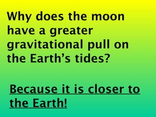 Why does the moon
have a greater
gravitational pull on
the Earth’s tides?

Because it is closer to
the Earth!
 