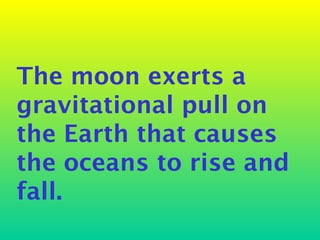 The moon exerts a
gravitational pull on
the Earth that causes
the oceans to rise and
fall.
 