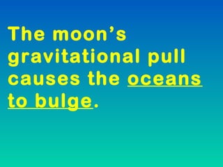 The moon’s
gravitational pull
causes the oceans
to bulge.
 