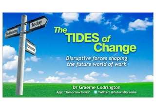 The

TIDES of
Change
Disruptive forces shaping
the future world of work

Dr Graeme Codrington
App: ‘TomorrowToday’

Twitter: @FuturistGraeme

 