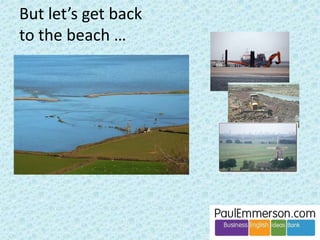 Let’s look at some big ideas in ELT 
Stable land Ever-moving pebbles 
Interesting driftwood Decomposing seaweed 
 