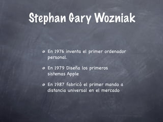 Stephan Gary Wozniak

   En 1976 inventa el primer ordenador
   personal.

   En 1979 Diseña los primeros
   sistemas Apple

   En 1987 fabricó el primer mando a
   distancia universal en el mercado
 