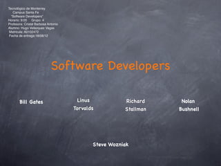 Tecnológico de Monterrey
   Campus Santa Fe
  “Software Developers”
Horario: 9:05 Grupo: 4
Profesora: Cristal Barbosa Antonio
Alumno: Hugo Velázquez Vagas
 Matricula: A0102472
 Fecha de entrega:18/08/12




                             Software Developers

       Bill Gates                     Linus               Richard    Nolan
                                     Torvalds            Stallman   Bushnell




                                              Steve Wozniak
 