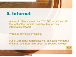 5. Internet Access to library resources, TCC SIS, email, and all the rest of the world is available through this information network. Wireless service is available. Full of wonderful material as well as not so wonderful material, you must think about the sources you use. 