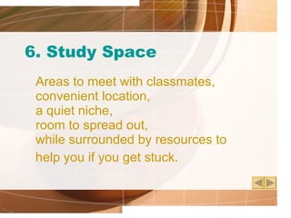 6. Study Space Areas to meet with classmates,  convenient location, a quiet niche,  room to spread out,  while surrounded by resources to  help you if you get stuck. 