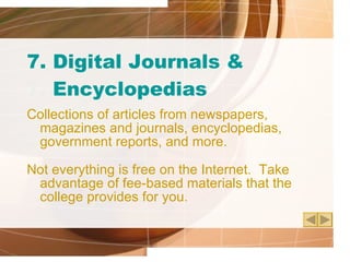 7. Digital Journals & 7.  Encyclopedias Collections of articles from newspapers, magazines and journals, encyclopedias, government reports, and more. Not everything is free on the Internet.  Take advantage of fee-based materials that the college provides for you. 