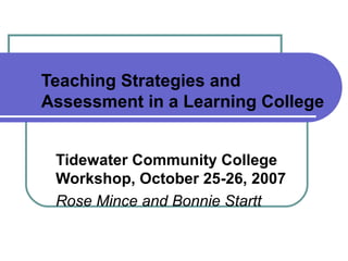 Teaching Strategies and
Assessment in a Learning College


 Tidewater Community College
 Workshop, October 25-26, 2007
 Rose Mince and Bonnie Startt
 