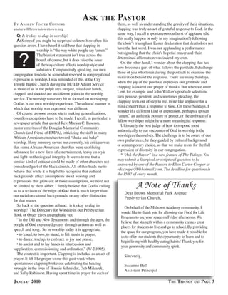 a sk        the       Pastor
BY a ndreW fosTer c onnors                                         them, as well as understanding the gravity of their situations,
andrew@browndowntown.org                                           clapping was truly an act of grateful response to God. In the
                                                                   same way, I recall a spontaneous outburst of applause (did
  Q: Is it okay to clap in worship?
                                                                   this really happen or only in my imagination?) following
  A: Some of you might be surprised to know how often this
                                                                   the choir’s triumphant Easter declaration that death does not
question arises. I have heard it said here that clapping in
                                                                   have the last word. I was not applauding a performance
                  worship is “the way white people say ‘amen.’”
                                                                   but signaling that the choir’s hopeful prayer and their

   ?
                  The blanket statement isn’t true across the
                                                                   determined affirmation was indeed my own.
                  board, of course, but it does raise the issue
                                                                     On the other hand, I wonder about the clapping that has
                  of the way culture affects worship style and
                                                                   now become a part of what follows the postlude. I challenge
                  substance. Comparatively speaking, our own
                                                                   those of you who listen during the postlude to examine the
congregation tends to be somewhat reserved in congregational
                                                                   motivation behind the response. There are many Sundays,
expression in worship. I was reminded of this at the City
                                                                   when the joy of the postlude expresses our gratitude and
Temple Baptist Church during the BUILD Advent Service
                                                                   clapping is indeed our prayer of thanks. But when we enter
as those of us in the pulpit area swayed, raised our hands,
                                                                   Lent, for example, and John Walker’s postlude selections
clapped, and shouted out at different points in the worship
                                                                   turn pensive, penitent, and sometimes pleading, the
service. The worship was every bit as focused on worshiping
                                                                   clapping feels out of step to me, more like applause for a
God as is our own worship experience. The cultural manner in
                                                                   mini concert than a response to God. On these Sundays, I
which that worship was expressed was different.
                                                                   wonder if a different kind of expression, perhaps a spoken
  Of course, as soon as one starts making generalizations,
                                                                   “amen,” an authentic posture of prayer, or the embrace of a
countless exceptions have to be made. I recall, in particular, a
                                                                   fellow worshiper might be a more meaningful response.
newspaper article that quoted Rev. Marion C. Bascom,
                                                                     Ultimately the best judge of how to respond most
pastor emeritus of the Douglas Memorial Community
                                                                   authentically to our encounter of God in worship is the
Church (and friend of BMPA), criticizing the shift in many
                                                                   worshipers themselves. The challenge is to be aware of our
African American churches toward “shake and bake”
                                                                   own preferences, be they guided by cultural background
worship. If my memory serves me correctly, his critique was
                                                                   or contemporary choice, so that we make room for the full
that some African-American churches were sacrificing
                                                                   expression of diversity in our congregation.
substance for a new form of entertainment, heavy on style
                                                                     * “Ask the Pastor” is a new feature of The Tidings. You
and light on theological integrity. It seems to me that a
                                                                   may submit a liturgical or scriptural question to be
similar kind of critique could be made of other churches not
                                                                   answered by one of the Pastors to Ellen Carter Cooper at
considered part of the black church. All of this leads me to
                                                                   edccooper58@hotmail.com. The deadline for questions is
believe that while it is helpful to recognize that cultural
                                                                   the 15th? of every month.
backgrounds affect assumptions about worship and
expressions that grow out of those assumptions, we need not
be limited by them either. I firmly believe that God is calling                A Note of Thanks
us to a wvision of the reign of God that is much larger than
                                                                       Dear Brown Memorial Park Avenue
our racial or cultural backgrounds, or any other distinction
                                                                       Presbyterian Church,
for that matter.
  So back to the question at hand: is it okay to clap in
                                                                       On behalf of the Midtown Academy community, I
worship? The Directory for Worship in our Presbyterian
                                                                     would like to thank you for allowing our Food for Life
Book of Order gives an emphatic yes:
                                                                     Program to use your space on Friday afternoons. We
  “In the Old and New Testaments and through the ages, the
                                                                     believe that strength within a community creates great
people of God expressed prayer through actions as well as
                                                                     places for students to live and go to school. By providing
speech and song. So in worship today it is appropriate:
                                                                     the space for our program, you have made it possible for
  • to kneel, to bow, to stand, to lift hands in prayer,
                                                                     us to offer our students the opportunity to learn and to
  • to dance, to clap, to embrace in joy and praise,
                                                                     begin living with healthy eating habits! Thank you for
  • to anoint and to lay hands in intercession and
                                                                     your generosity and community spirit.
supplication, commissioning and ordination.” (W-2.1005)
  The context is important. Clapping is included as an act of
                                                                       Sincerely,
prayer. It felt like prayer to me this past week when
spontaneous clapping broke out celebrating the healing
                                                                       Suzanne Bell
wrought in the lives of Bonnie Schneider, Deb Milcarek,
                                                                       Assistant Principal
and Sally Robinson. Having spent time in prayer for each of

January 2010                                                                                        t he t idinGs         PaGe 3
 