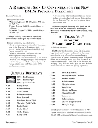 a r eminder: siGn uP continues for the new
            BmPa P ictoral d irectory
BY JennY Williams                                            • You can invite other family members and friends
                                                             to have portraits taken while we are photographing
 Photography dates are:                                      for our directory. They just need to sign up for an
   wednesday, January 13, 2010, from 3:00 P. m.              appointment slot.
   to 9:30 P. m.
   f riday, January 22, 2010, from 3:00 P. m. to            Please make a point of sitting for a photo for the
   9:30 P. m.                                             directory. It will not be complete without you!
   saturday, January 23, 2010, from 10:00 a. m.           Questions? Want to help? See Carol Graves or Jenny
   to 5:00 P. m.                                          Williams.

 Through January 10, we will be signing up
members after worship in the assembly room.
                                                                     a “t hank you”
                                                                  from the
 Here are some more important facts:
  • Every participating family/household that selects a     m emBershiP committee
  pose for the directory will receive a free              BY monica r akoWski
  directory and a complimentary Olan Mills 8x10
  Custom Natural Portrait.                                  The Membership Committee would like to extend a
  • You will come to the church only once for             huge “thank you” to Laura McConnell for her work
  photography and for portrait viewing.                   designing the new welcome brochures and prayer
  • This program is available at no cost to the church.   requests cards. Without Laura’s suggestions, design and
  • You will have the opportunity to order additional     efforts, our committee would more than likely still be
  portraits during your scheduled time, if you wish.      working on the layout. I hope each of you will join me
  These portraits come with Olan Mills’ 100%              in saying a very heartfelt “thank you” to Laura. Laura’s
  satisfaction guarantee.                                 professionalism and talents are greatly appreciated.



        January Birthdays                                 01/17           Elena Kirkpatrick
                                                          01/19           Elizabeth Wagner Cavallon
              01/01   Fred Lazarus
                                                          01/20           Michael Hughes
              01/02   Pauline Piper
                                                          01/21           Kristi Satterlee
              01/03   John Warmath
                                                          01/22           Chrystie Adams
01/04         Emily Burton
                                                          01/22           Jane Swope
01/05         Elden Schneider
                                                          01/24           Charles McManus
01/09         Yari Armand
                                                          01/25           Shayna Blinkoff
01/09         Rebecca Thomson
                                                          01/26           Sean Artes
01/10         Brad Bradford
                                                          01/27           Rebecca Adams
01/12         Elizabeth “Lizzie” Mills
                                                          01/28           Charles Joseph Reichelt, II
01/12         Meredith “Nellie” Mills
                                                          01/31           Moragan Happ
01/13         Emily Bishai
01/13         Richard Cook
                                                          Note: If you wish to have your birthday listed in The
01/14         Taylor Branch                               Tidings, please contact Sharon Holley, church secretary, at
01/16         Kathy Smith                                 410-523-1542, or via e-mail at Sharon@browndowntown.org.



January 2010                                                                            t he t idinGs       PaGe 5
 