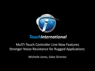 TouchInternational
    MulTI-Touch Controller Line Now Features
Stronger Noise Resistance for Rugged Applications

            Michelle Jones, Sales Director
 