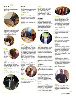 Måndag                            Tisdag                             21.00
09.00                             06.45                              När de flesta av oss andra
Kent möter gymnasieelever i       Börjar morgonen med en biltur      slumrar framför SVT Aktu­
Mariestad.                        mot Vara, dags att lämna in        ellt, tar Kent tåget till
                                  bilen på service.                  Vlissingen i Nederländerna.
                                                                     Jobbar vid datorn under
                                  08.00                              resan. Checkar in på hotel­
                                  Fika med semla på Conditori        let runt midnatt.
                                  Nordpolen i Vara och hoppar                                             Kl 13.00
                                  sedan på tåget till Göteborg.      Onsdag                               Hästnäringen i centrum på
                                                                     Kl 08.00                             lunchmöte. Samtal med Euro­
                                  11.20                              Under morgonen ska Kent              peiska veterinärorganisatio­
                                  Flyg lyfter från Landvetter mot    medverka på konferens om             nens direktör Jan Vaarten, Ste­
                                  Bryssel.                           biomassa i Vlissingen. Här pra­      fan Johanson som är ordföran­
                                                                     tar han med två italienska del­      de i Europeiska hästnätverket
                                                                     tagare, Luca Bartoletti och          och brittiska Europaparlamen­
                                                                     Giulia Bubolini från Emilia-         tarikern Julie Girling.
14.00                                                                Romagna.
Diskussion om EU:s jordbruks­                                        Foto: Pascal Tshibanda
                                                                                                          14.00
politik med unga lantbrukare                                                                              Efter lunch träffar Kent folk från
på ”Young farming, CAP                                                                                    Svensk Näringslivs Bryssel­
towards 2020” i Skövde.                                                                                   kontor.

                                                                                                          17.15
                                                                                                          Flyget lyfter mot Stockholm
                                                                                                          och sex timmar senare tar Kent
                                                                                                          plats i en sovkupé på nattåget
                                                                                                          mot Östersund. God natt!

                                  15.00                                                                   Fredag
                                  Genomgång av aktuella ären­        10.09                                08.00
                                  den i ITRE-utskottet med Han­      Tåget rullar tillbaka till Bryssel   Frukostmöte i Östersund med
16.15                             na Stenegren, politisk sakkun­     från Vlissingen. Under efter­        ledningen för Hela Sverige ska
Kent träf­                        nig på kansliet i Europaparla­     middagen betar Kent av               leva. Under förmiddagen hin­
far Kristi­                       mentet där Kent och hans stab      arbetsmöten och samtal på            ner han också med att träffa
na                                har sitt kontor. Under eftermid­   kontoret i Europaparlamentet.        LRF i Jämtland och represen­
Yngwe                             dagen deltar Kent i flera möten                                         tanter från Länsstyrelsens lans­
ordföran­                         i Europaparlamentet, och           19.00                                bygdsenhet.
de i LRF-                         avslutar eftermiddagen med         Dagen avslutar med att Kent
ungdo­                            några telefonsamtal och rens­      medverkar vid en middag till­        13.00
men.                              ning av mejlboxen.                 sammans med besökare från            Efter lunchen styr Kent mot
                                                                     Skara kommuns näringslivsbo­         Torsta naturbruksgymnasium i
17.00                             19.15                              lag.                                 Ås där han under eftermidda­
På Swedbanks lantbrukskonfe­      Kent träffar Sveriges EU-kom­                                           gen deltar i Framtidskonferens
rens i Billingehus, samtalar      missionär Cecilia Malmström        Torsdag                              om landsbygds- och regionut­
Kent med Staffan Nilsson, pre­    vid invig­                         06.20                                veckling.
                                                                                                          Foto: Andreas Carlsson
sident i EU:s Ekonomiska och      ningen                             Morgonpasset börjar med trä­
sociala kommitté.                 av Raoul                           ning på gymmet runt hörnet
                                  Wallen­                            från Kents övernattningslägen­
22.00                             berg-                              het.
Full tank på E20 utanför Skara.   rummet i
                                  Europa­                            8.00
                                  parla­                             Morgonen inleds med en rund­
                                  mentet.                            vandring i parlamentet med
                                                                     besökarna från Skara.
                                  20.00                              Nästa gäng med besökare
                                  Kvällsseminarium om forskning      kommer från Folkbildningsför­
                                  och innovation anordnat av         bundet.
                                  nordiska ingenjörer.
                                                                     09.30
                                                                     Sammanträde i ITRE-utskottet         16.45
                                                                     utskottet för industri, transport,   Nu tar Kent tåget från Krokom
                                                                     forskning och energi där Kent        till Duved. Här ska han ägna
                                                                     är ledamot. Han deltar i vote­       helgen åt att åka skidor med
                                                                     ring om ett stort antal frågor.      dottern.


                                                                                                                        tidningen C • 19
 
