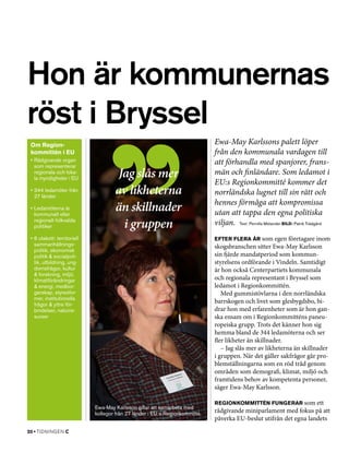 Hon är kommunernas
röst i Bryssel
 Om Region­                                                                   Ewa-May Karlssons palett löper
 kommittén i EU                                                               från den kommunala vardagen till
 •	Rådgivande organ
   som representerar
                                                                              att förhandla med spanjorer, frans-
   regionala och loka­
   la myndigheter i EU                Jag slås mer                            män och finländare. Som ledamot i
                                                                              EU:s Regionkommitté kommer det
 •	344 ledamöter från
   27 länder
                                     av likheterna                            norrländska lugnet till sin rätt och
                                                                              hennes förmåga att kompromissa
 •	Ledamöterna är
   kommunalt eller
                                     än skillnader                            utan att tappa den egna politiska
   regionalt folkvalda
   politiker                           i gruppen                              viljan.  Text: Pernilla Melander Bild: Patrik Trädgård
 •	6 utskott: territoriell                                                    Efter flera år som egen företagare inom
   sammanhållnings­                                                           skogsbranschen sitter Ewa-May Karlsson
   politik, ekonomisk
   politik  socialpoli­                                                      sin fjärde mandatperiod som kommun­
   tik, utbildning, ung­                                                      styrelsens ordförande i Vindeln. Samtidigt
   domsfrågor, kultur                                                         är hon också Centerpartiets kommunala
    forskning, miljö,
   klimatförändringar                                                         och regionala representant i Bryssel som
    energi, medbor­                                                          ledamot i Regionkommittén.
   garskap, styresfor­                                                           Med gummistövlarna i den norrländska
   mer, institutionella
   frågor  yttre för­
                                                                              barrskogen och livet som glesbygdsbo, bi­
   bindelser, naturre­                                                        drar hon med erfarenheter som är hon gan­
   surser                                                                     ska ensam om i Regionkommitténs paneu­
                                                                              ropeiska grupp. Trots det känner hon sig
                                                                              hemma bland de 344 ledamöterna och ser
                                                                              fler likheter än skillnader.
                                                                                 – Jag slås mer av likheterna än skillnader
                                                                              i gruppen. När det gäller sakfrågor går pro­
                                                                              blemställningarna som en röd tråd genom
                                                                              områden som demografi, klimat, miljö och
                                                                              framtidens behov av kompetenta personer,
                                                                              säger Ewa-May Karlsson.

                                                                              Regionkommittén fungerar som ett
                             Ewa-May Karlsson gillar att samarbeta med
                             kollegor från 27 länder i EU:s Regionkommitté.   rådgivande miniparlament med fokus på att
                                                                              påverka EU-beslut utifrån det egna landets
20 • tidningen C
 