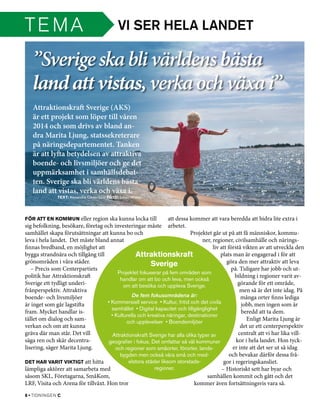 TE M A                                    Vi ser hela landet

   ”Sverige ska bli världens bästa
   land att vistas, verka och växa i”
   Attraktionskraft Sverige (AKS)
   är ett projekt som löper till våren
   2014 och som drivs av bland an-
   dra Marita Ljung, statssekreterare
   på näringsdepartementet. Tanken
   är att lyfta betydelsen av attraktiva
   boende- och livsmiljöer och ge det
   uppmärksamhet i samhällsdebat-
   ten. Sverige ska bli världens bästa
   land att vistas, verka och växa i.
   Text: Alexandra Cederquist Foto: Johan Willner




För att en kommun eller region ska kunna locka till               att dessa kommer att vara beredda att bidra lite extra i
sig befolkning, besökare, företag och investeringar måste arbetet.
samhället skapa förutsättningar att kunna bo och                            Projektet går ut på att få människor, kommu­
leva i hela landet. Det måste bland annat                                        ner, regioner, civilsamhälle och närings­
finnas bredband, en möjlighet att                                                     liv att förstå vikten av att utveckla den
bygga strandnära och tillgång till                Attraktionskraft                        plats man är engagerad i för att
grönområden i våra städer.                               Sverige                             göra den mer attraktiv att leva
   – Precis som Centerpartiets                                                                  på. Tidigare har jobb och ut­
                                         Projektet fokuserar på fem områden som
politik har Attraktionskraft                                                                      bildning i regioner varit av­
                                           handlar om att bo och leva, men också
Sverige ett tydligt underi­                 om att besöka och uppleva Sverige.                     görande för ett område,
frånperspektiv. Attraktiva                                                                          men så är det inte idag. På
boende- och livsmiljöer                         De fem fokusområdena är:                             många orter finns lediga
är inget som går lagstifta          • Kommersiell service  • Kultur, fritid och det civila           jobb, men ingen som är
                                      samhället  • Digital kapacitet och tillgänglighet 
fram. Mycket handlar is­                                                                             beredd att ta dem.
                                      • Kulturella och kreativa näringar, destinationer
tället om dialog och sam­                    och upplevelser  • Boendemiljöer
                                                                                                       Enligt Marita Ljung är
verkan och om att kunna                                                                              det ur ett centerperspektiv
gräva där man står. Det vill           Attraktionskraft Sverige har alla olika typer av            centralt att vi har lika vill­
säga ren och skär decentra­         geografier­i fokus. Det omfattar så väl kommuner              kor i hela landet. Hon tyck­
lisering, säger Marita Ljung.           och regioner som småorter, förorter, lands­              er inte att det ser ut så idag
                                          bygden­­men också våra små och med­                  och bevakar därför dessa frå­
Det har varit viktigt att hitta                elstora städer liksom storstads­             gor i regeringskansliet.
lämpliga aktörer att samarbeta med                         regioner.                       – Historiskt sett har byar och
såsom SKL, Företagarna, SmåKom,                                                    samhällen kommit och gått och det
LRF, Visita och Arena för tillväxt. Hon tror                                 kommer även fortsättningsvis vara så.
6 • tidningen C
 