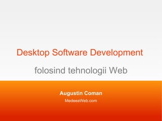 Desktop Software Development   folosind tehnologii Web Augustin Coman MedeeaWeb.com 