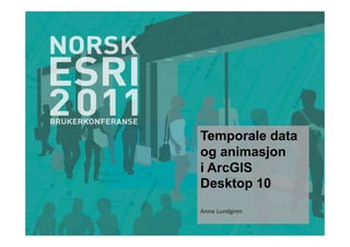 Temporale data
og animasjon
i ArcGIS
Desktop 10
Anne Lundgren
 
