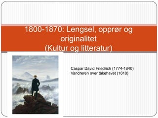 1800-1870: Lengsel, opprør og originalitet(Kultur og litteratur) Caspar David Friedrich (1774-1840) Vandreren over tåkehavet (1818) 