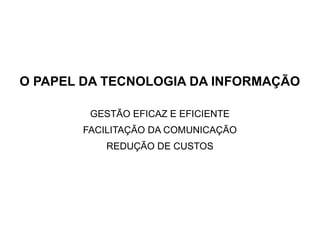 O PAPEL DA TECNOLOGIA DA INFORMAÇÃO

        GESTÃO EFICAZ E EFICIENTE
       FACILITAÇÃO DA COMUNICAÇÃO
          REDUÇÃO DE CUSTOS
 