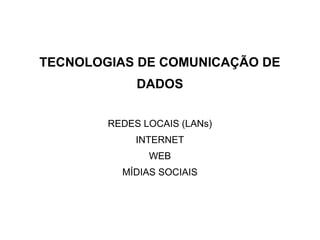 TECNOLOGIAS DE COMUNICAÇÃO DE
             DADOS

        REDES LOCAIS (LANs)
             INTERNET
               WEB
          MÍDIAS SOCIAIS
 