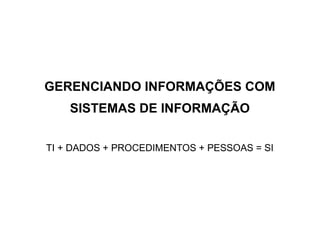 GERENCIANDO INFORMAÇÕES COM
    SISTEMAS DE INFORMAÇÃO

TI + DADOS + PROCEDIMENTOS + PESSOAS = SI
 