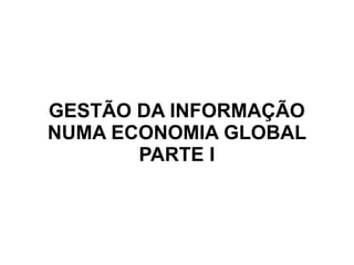 GESTÃO DA INFORMAÇÃO
NUMA ECONOMIA GLOBAL
       PARTE I
 