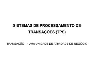 SISTEMAS DE PROCESSAMENTO DE
            TRANSAÇÕES (TPS)

TRANSAÇÃO → UMA UNIDADE DE ATIVIDADE DE NEGÓCIO
 
