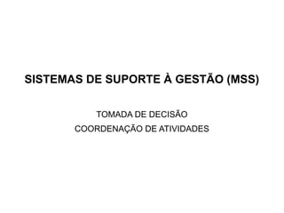 SISTEMAS DE SUPORTE À GESTÃO (MSS)

           TOMADA DE DECISÃO
       COORDENAÇÃO DE ATIVIDADES
 