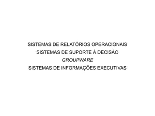 SISTEMAS DE RELATÓRIOS OPERACIONAIS
   SISTEMAS DE SUPORTE À DECISÃO
            GROUPWARE
SISTEMAS DE INFORMAÇÕES EXECUTIVAS
 