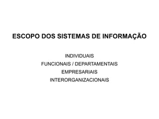 ESCOPO DOS SISTEMAS DE INFORMAÇÃO

               INDIVIDUAIS
       FUNCIONAIS / DEPARTAMENTAIS
              EMPRESARIAIS
          INTERORGANIZACIONAIS
 