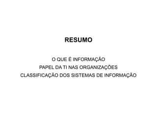RESUMO

          O QUE É INFORMAÇÃO
      PAPEL DA TI NAS ORGANIZAÇÕES
CLASSIFICAÇÃO DOS SISTEMAS DE INFORMAÇÃO
 