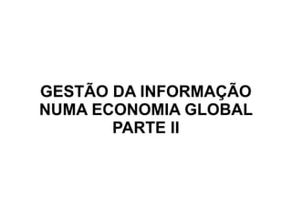 GESTÃO DA INFORMAÇÃO
NUMA ECONOMIA GLOBAL
       PARTE II
 