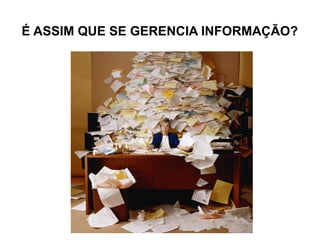 É ASSIM QUE SE GERENCIA INFORMAÇÃO?
 