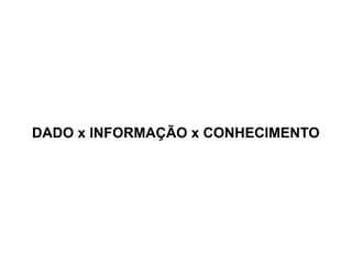 DADO x INFORMAÇÃO x CONHECIMENTO
 