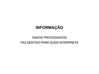 INFORMAÇÃO

      DADOS PROCESSADOS
FAZ SENTIDO PARA QUEM INTERPRETA
 