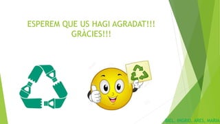 ESPEREM QUE US HAGI AGRADAT!!!
GRÀCIES!!!
BIEL, INGRID, ARES, MARIA
 